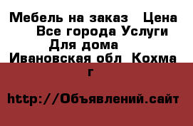 Мебель на заказ › Цена ­ 0 - Все города Услуги » Для дома   . Ивановская обл.,Кохма г.